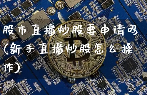股市直播炒股要申请吗(新手直播炒股怎么操作)_https://www.jianghaiboli.com_期货_第1张
