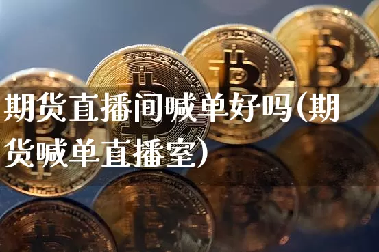 期货直播间喊单好吗(期货喊单直播室)_https://www.jianghaiboli.com_黄金期货_第1张
