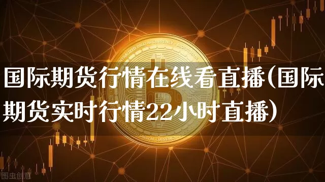 国际期货行情在线看直播(国际期货实时行情22小时直播)_https://www.jianghaiboli.com_期货_第1张