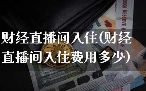 财经直播间入住(财经直播间入住费用多少)_https://www.jianghaiboli.com_黄金期货_第1张