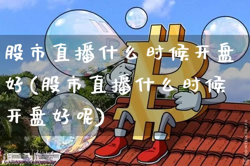 股市直播什么时候开盘好(股市直播什么时候开盘好呢)_https://www.jianghaiboli.com_外盘期货_第1张