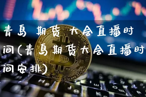 青岛 期货 大会直播时间(青岛期货大会直播时间安排)_https://www.jianghaiboli.com_原油期货_第1张