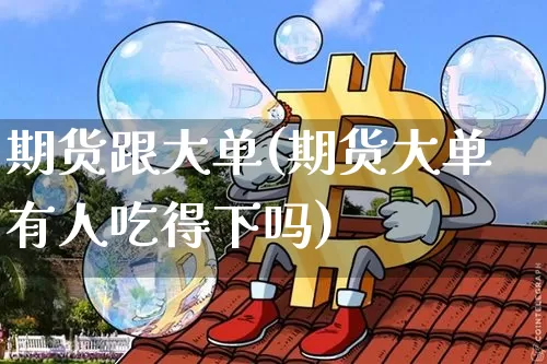 期货跟大单(期货大单有人吃得下吗)_https://www.jianghaiboli.com_恒指期货_第1张