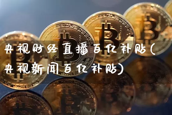 央视财经直播百亿补贴(央视新闻百亿补贴)_https://www.jianghaiboli.com_黄金期货_第1张