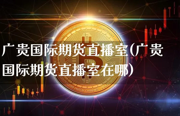 广贵国际期货直播室(广贵国际期货直播室在哪)_https://www.jianghaiboli.com_期货_第1张