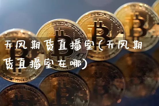 天风期货直播室(天风期货直播室在哪)_https://www.jianghaiboli.com_期货_第1张