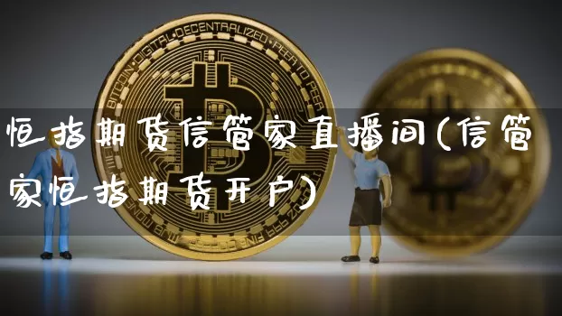 恒指期货信管家直播间(信管家恒指期货开户)_https://www.jianghaiboli.com_外盘期货_第1张