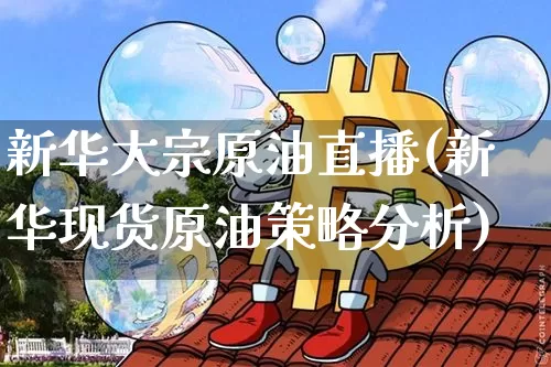 新华大宗原油直播(新华现货原油策略分析)_https://www.jianghaiboli.com_外盘期货_第1张