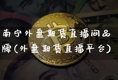 南宁外盘期货直播间品牌(外盘期货直播平台)_https://www.jianghaiboli.com_期货_第1张