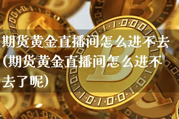 期货黄金直播间怎么进不去(期货黄金直播间怎么进不去了呢)_https://www.jianghaiboli.com_期货_第1张