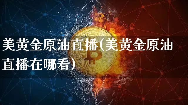 美黄金原油直播(美黄金原油直播在哪看)_https://www.jianghaiboli.com_黄金期货_第1张