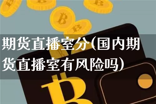 期货直播室分(国内期货直播室有风险吗)_https://www.jianghaiboli.com_原油期货_第1张