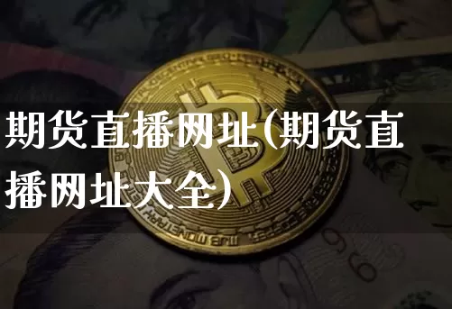 期货直播网址(期货直播网址大全)_https://www.jianghaiboli.com_外盘期货_第1张