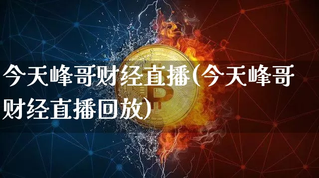 今天峰哥财经直播(今天峰哥财经直播回放)_https://www.jianghaiboli.com_外盘期货_第1张