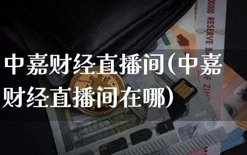 中嘉财经直播间(中嘉财经直播间在哪)_https://www.jianghaiboli.com_原油期货_第1张