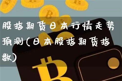 股指期货日本行情走势预测(日本股指期货指数)_https://www.jianghaiboli.com_期货_第1张