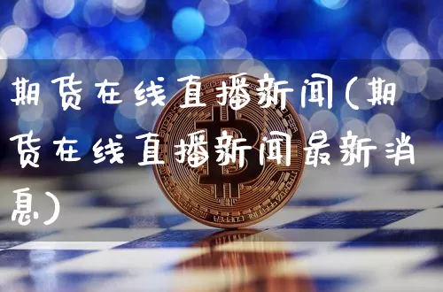 期货在线直播新闻(期货在线直播新闻最新消息)_https://www.jianghaiboli.com_外盘期货_第1张