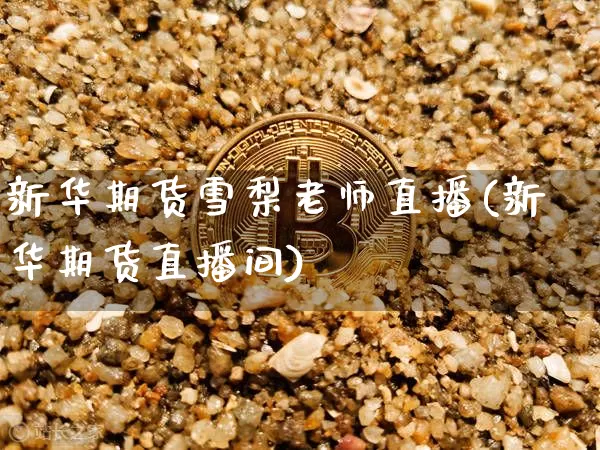 新华期货雪梨老师直播(新华期货直播间)_https://www.jianghaiboli.com_外盘期货_第1张