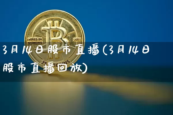 3月14日股市直播(3月14日股市直播回放)_https://www.jianghaiboli.com_外盘期货_第1张