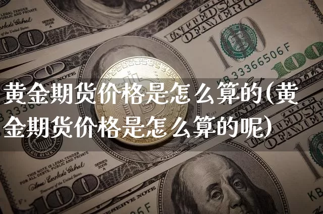 黄金期货价格是怎么算的(黄金期货价格是怎么算的呢)_https://www.jianghaiboli.com_原油期货_第1张