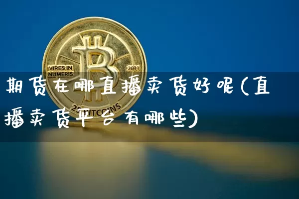 期货在哪直播卖货好呢(直播卖货平台有哪些)_https://www.jianghaiboli.com_期货_第1张