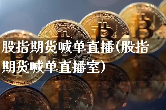股指期货喊单直播(股指期货喊单直播室)_https://www.jianghaiboli.com_外盘期货_第1张