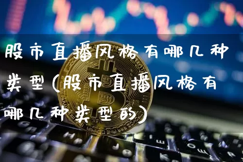 股市直播风格有哪几种类型(股市直播风格有哪几种类型的)_https://www.jianghaiboli.com_期货_第1张