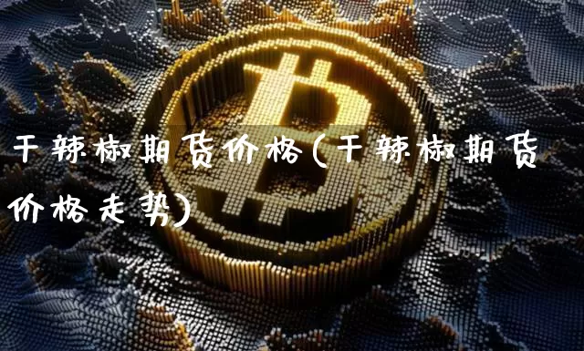 干辣椒期货价格(干辣椒期货价格走势)_https://www.jianghaiboli.com_外盘期货_第1张
