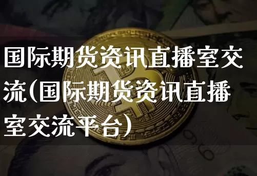 国际期货资讯直播室交流(国际期货资讯直播室交流平台)_https://www.jianghaiboli.com_期货_第1张