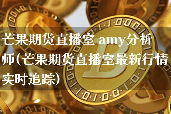 芒果期货直播室 amy分析师(芒果期货直播室最新行情实时追踪)_https://www.jianghaiboli.com_期货_第1张