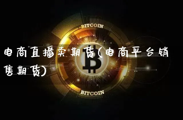 电商直播卖期货(电商平台销售期货)_https://www.jianghaiboli.com_恒指期货_第1张