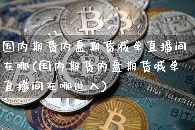 国内期货内盘期货喊单直播间在哪(国内期货内盘期货喊单直播间在哪进入)_https://www.jianghaiboli.com_期货_第1张