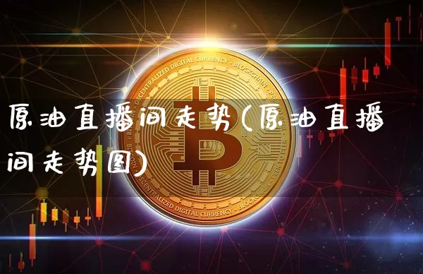原油直播间走势(原油直播间走势图)_https://www.jianghaiboli.com_期货_第1张