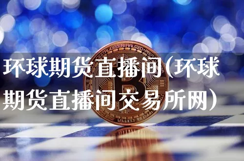 环球期货直播间(环球期货直播间交易所网)_https://www.jianghaiboli.com_黄金期货_第1张