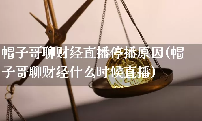 帽子哥聊财经直播停播原因(帽子哥聊财经什么时候直播)_https://www.jianghaiboli.com_外盘期货_第1张