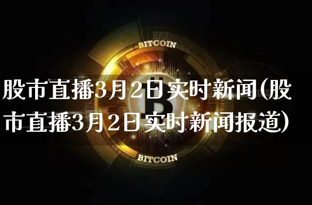 股市直播3月2日实时新闻(股市直播3月2日实时新闻报道)_https://www.jianghaiboli.com_外盘期货_第1张