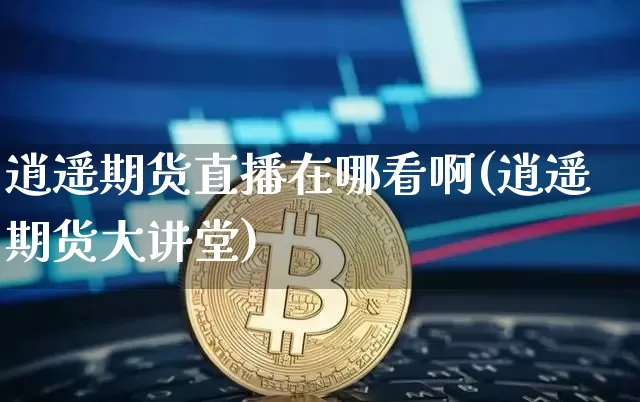逍遥期货直播在哪看啊(逍遥期货大讲堂)_https://www.jianghaiboli.com_期货_第1张