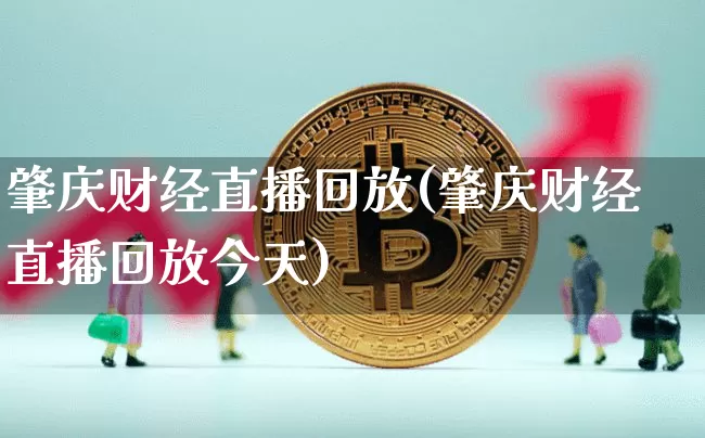 肇庆财经直播回放(肇庆财经直播回放今天)_https://www.jianghaiboli.com_黄金期货_第1张