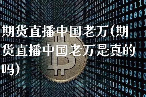 期货直播中国老万(期货直播中国老万是真的吗)_https://www.jianghaiboli.com_原油期货_第1张