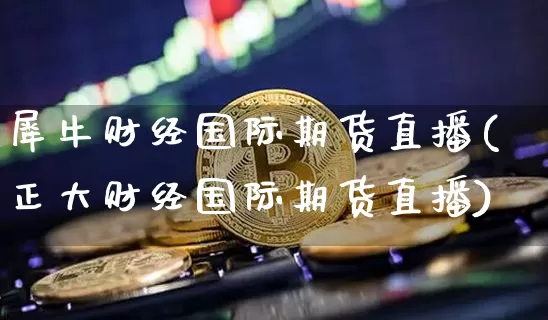 犀牛财经国际期货直播(正大财经国际期货直播)_https://www.jianghaiboli.com_外盘期货_第1张