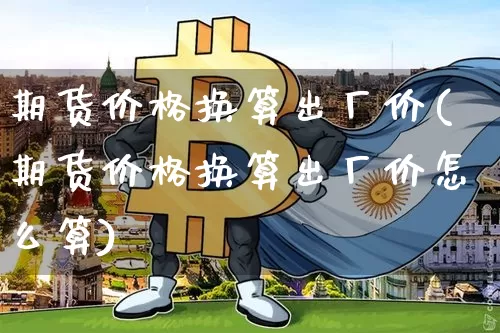 期货价格换算出厂价(期货价格换算出厂价怎么算)_https://www.jianghaiboli.com_黄金期货_第1张