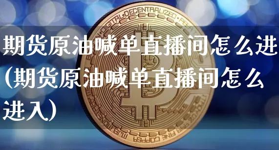 期货原油喊单直播间怎么进(期货原油喊单直播间怎么进入)_https://www.jianghaiboli.com_期货_第1张