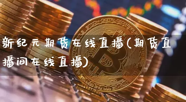 新纪元期货在线直播(期货直播间在线直播)_https://www.jianghaiboli.com_黄金期货_第1张