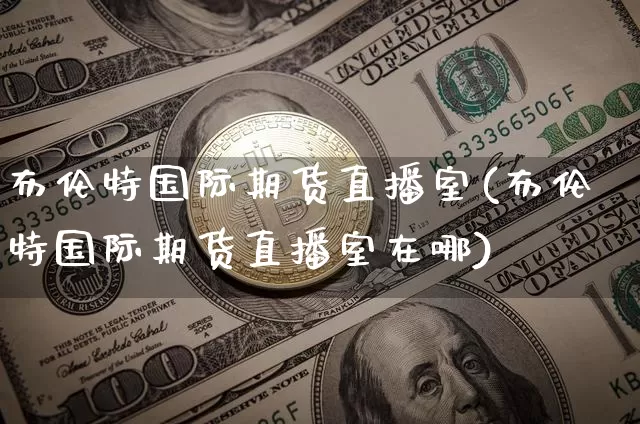 布伦特国际期货直播室(布伦特国际期货直播室在哪)_https://www.jianghaiboli.com_期货_第1张