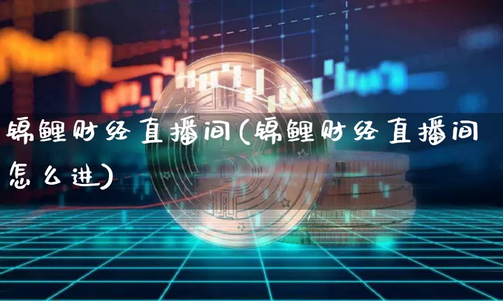 锦鲤财经直播间(锦鲤财经直播间怎么进)_https://www.jianghaiboli.com_原油期货_第1张