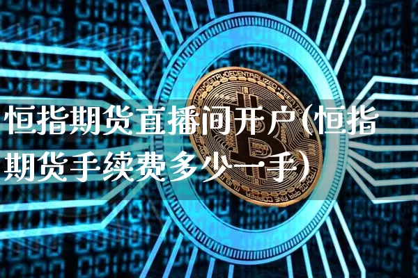 恒指期货直播间开户(恒指期货手续费多少一手)_https://www.jianghaiboli.com_原油期货_第1张
