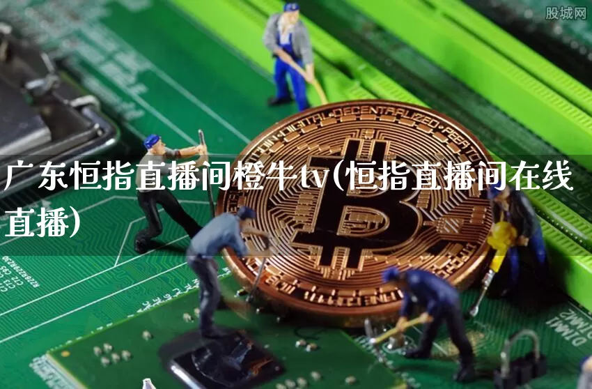 广东恒指直播间橙牛tv(恒指直播间在线直播)_https://www.jianghaiboli.com_外盘期货_第1张