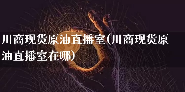 川商现货原油直播室(川商现货原油直播室在哪)_https://www.jianghaiboli.com_期货_第1张