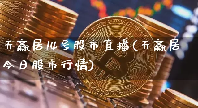 天赢居14号股市直播(天赢居今日股市行情)_https://www.jianghaiboli.com_外盘期货_第1张