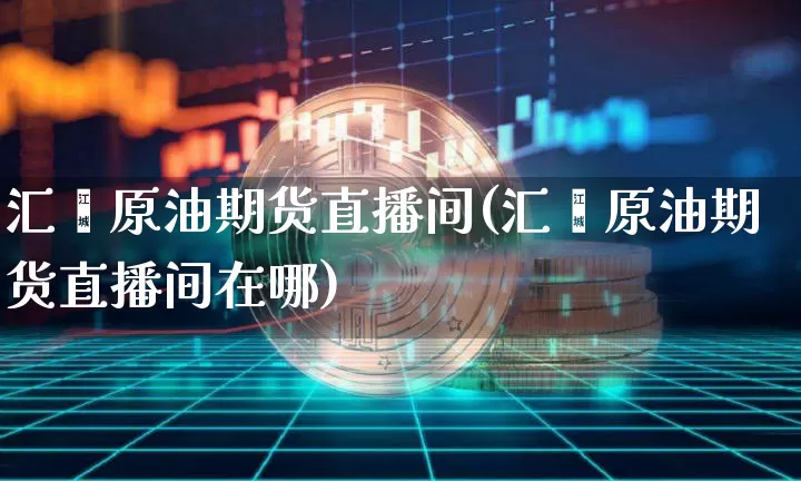 汇鑫原油期货直播间(汇鑫原油期货直播间在哪)_https://www.jianghaiboli.com_外盘期货_第1张
